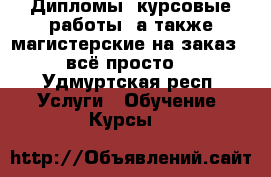 Дипломы, курсовые работы, а также магистерские на заказ - всё просто! - Удмуртская респ. Услуги » Обучение. Курсы   